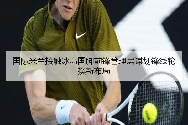 国际米兰接触冰岛国脚前锋管理层谋划锋线轮换新布局