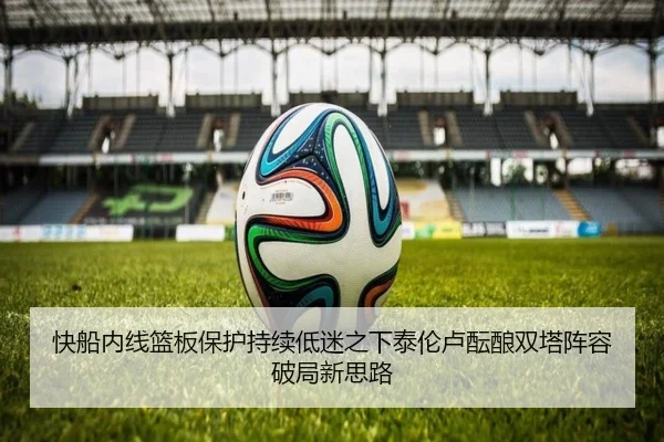 快船内线篮板保护持续低迷之下泰伦卢酝酿双塔阵容破局新思路