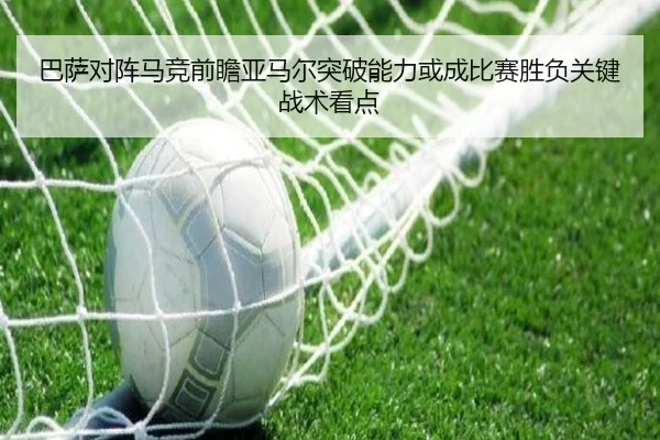 巴萨对阵马竞前瞻亚马尔突破能力或成比赛胜负关键战术看点