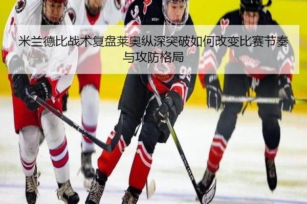 米兰德比战术复盘莱奥纵深突破如何改变比赛节奏与攻防格局