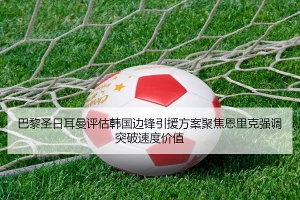 巴黎圣日耳曼评估韩国边锋引援方案聚焦恩里克强调突破速度价值